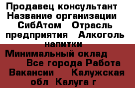 Продавец-консультант › Название организации ­ СибАтом › Отрасль предприятия ­ Алкоголь, напитки › Минимальный оклад ­ 14 000 - Все города Работа » Вакансии   . Калужская обл.,Калуга г.